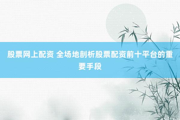股票网上配资 全场地剖析股票配资前十平台的重要手段