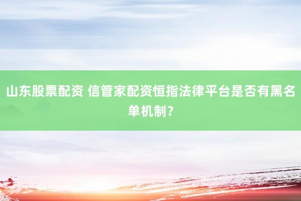 山东股票配资 信管家配资恒指法律平台是否有黑名单机制？