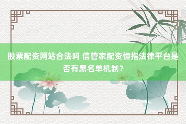 股票配资网站合法吗 信管家配资恒指法律平台是否有黑名单机制？