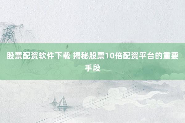 股票配资软件下载 揭秘股票10倍配资平台的重要手段