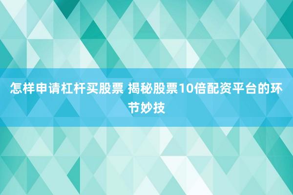 怎样申请杠杆买股票 揭秘股票10倍配资平台的环节妙技