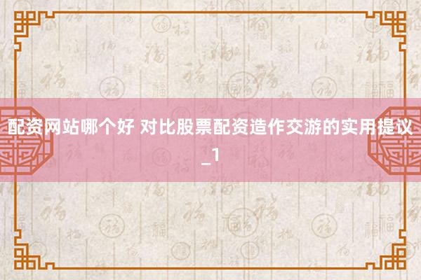 配资网站哪个好 对比股票配资造作交游的实用提议_1