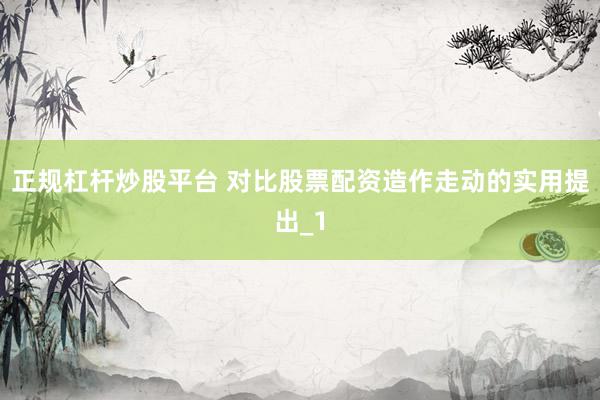 正规杠杆炒股平台 对比股票配资造作走动的实用提出_1