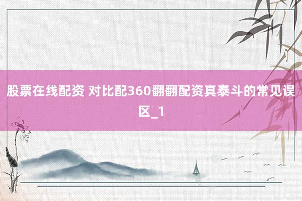 股票在线配资 对比配360翻翻配资真泰斗的常见误区_1