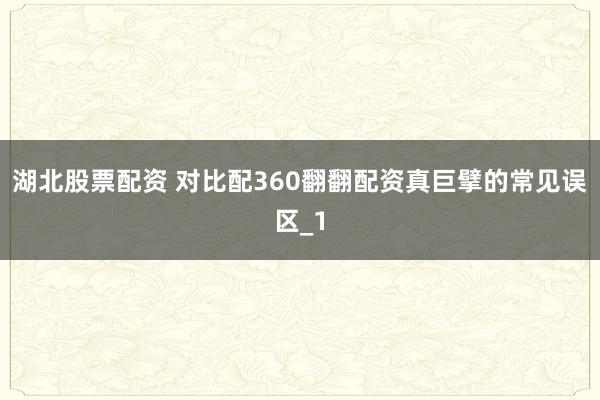 湖北股票配资 对比配360翻翻配资真巨擘的常见误区_1