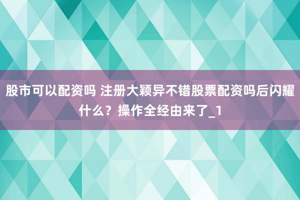 股市可以配资吗 注册大颖异不错股票配资吗后闪耀什么？操作全经由来了_1