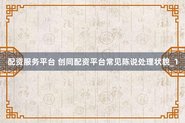 配资服务平台 创同配资平台常见陈说处理状貌_1