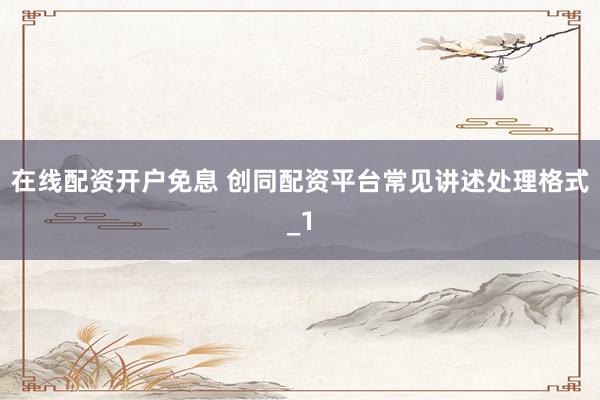 在线配资开户免息 创同配资平台常见讲述处理格式_1