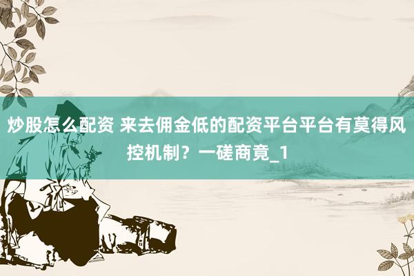炒股怎么配资 来去佣金低的配资平台平台有莫得风控机制？一磋商竟_1