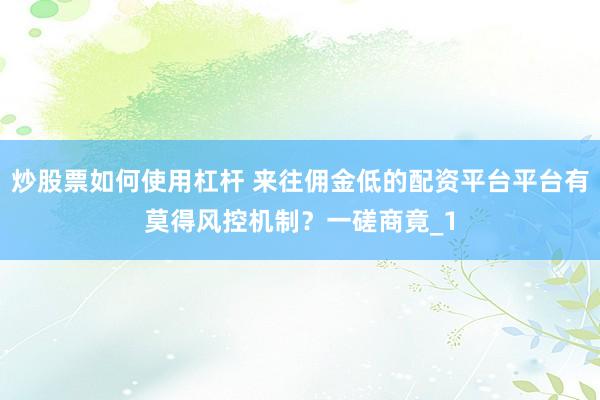 炒股票如何使用杠杆 来往佣金低的配资平台平台有莫得风控机制？一磋商竟_1