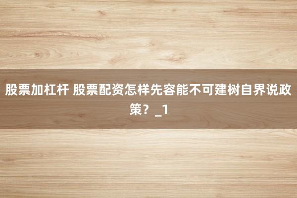 股票加杠杆 股票配资怎样先容能不可建树自界说政策？_1