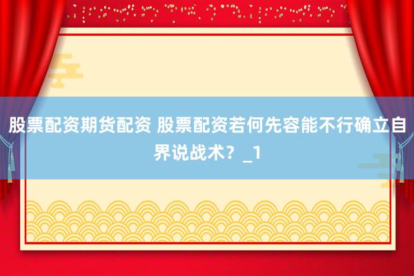 股票配资期货配资 股票配资若何先容能不行确立自界说战术？_1
