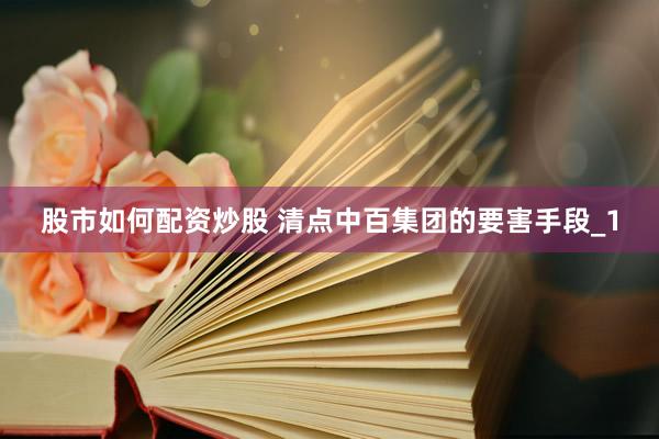 股市如何配资炒股 清点中百集团的要害手段_1