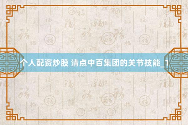 个人配资炒股 清点中百集团的关节技能_1