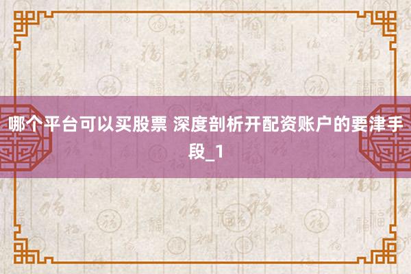 哪个平台可以买股票 深度剖析开配资账户的要津手段_1