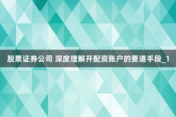股票证券公司 深度理解开配资账户的要道手段_1