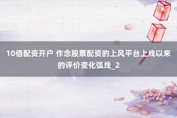 10倍配资开户 作念股票配资的上风平台上线以来的评价变化弧线_2