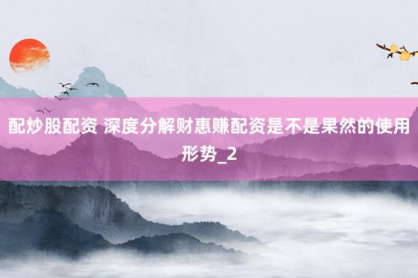 配炒股配资 深度分解财惠赚配资是不是果然的使用形势_2