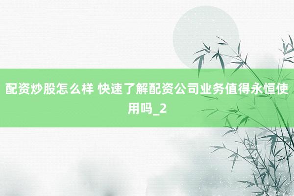 配资炒股怎么样 快速了解配资公司业务值得永恒使用吗_2