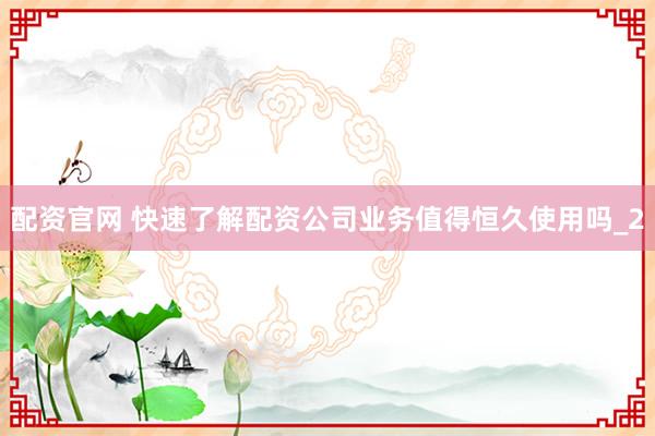 配资官网 快速了解配资公司业务值得恒久使用吗_2