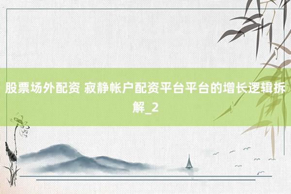 股票场外配资 寂静帐户配资平台平台的增长逻辑拆解_2
