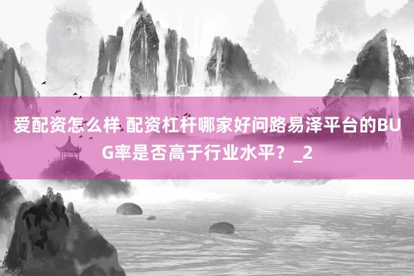 爱配资怎么样 配资杠杆哪家好问路易泽平台的BUG率是否高于行业水平？_2
