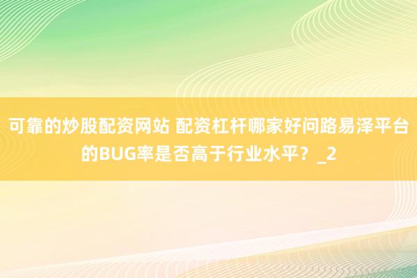 可靠的炒股配资网站 配资杠杆哪家好问路易泽平台的BUG率是否高于行业水平？_2