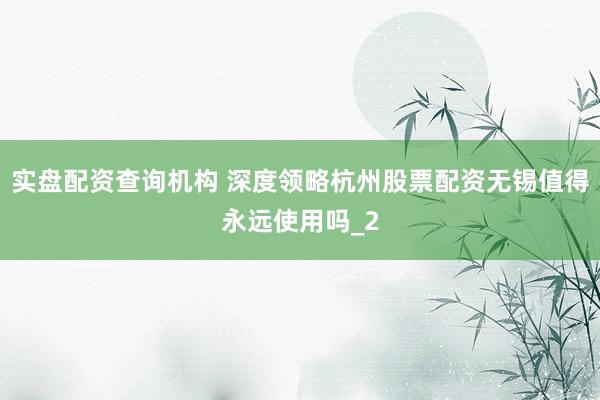 实盘配资查询机构 深度领略杭州股票配资无锡值得永远使用吗_2