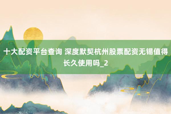 十大配资平台查询 深度默契杭州股票配资无锡值得长久使用吗_2