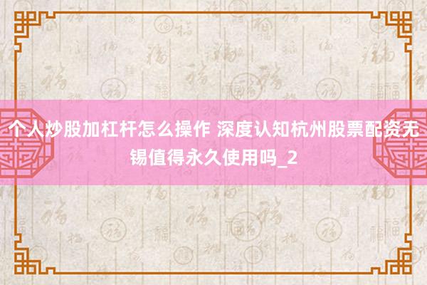 个人炒股加杠杆怎么操作 深度认知杭州股票配资无锡值得永久使用吗_2