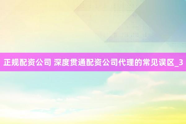 正规配资公司 深度贯通配资公司代理的常见误区_3