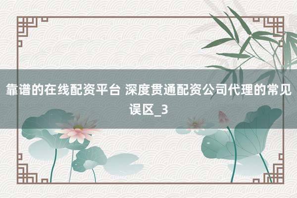靠谱的在线配资平台 深度贯通配资公司代理的常见误区_3