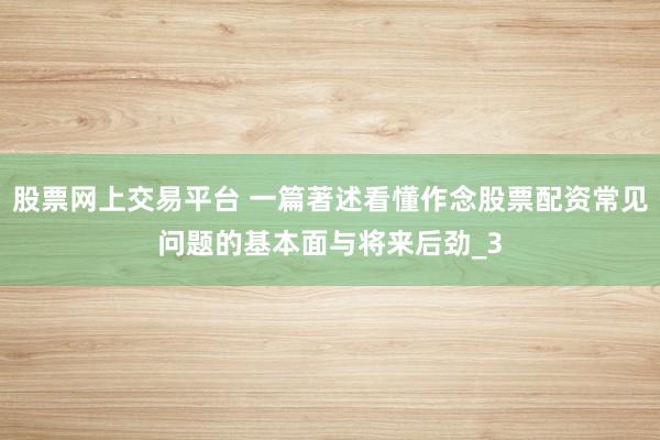 股票网上交易平台 一篇著述看懂作念股票配资常见问题的基本面与将来后劲_3