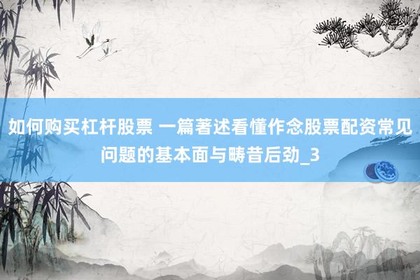 如何购买杠杆股票 一篇著述看懂作念股票配资常见问题的基本面与畴昔后劲_3