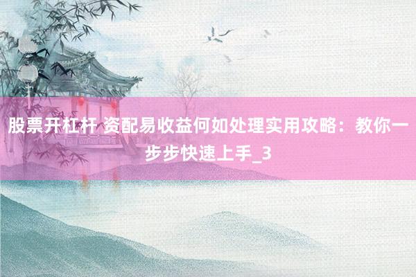 股票开杠杆 资配易收益何如处理实用攻略：教你一步步快速上手_3