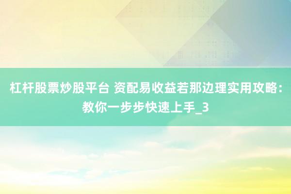 杠杆股票炒股平台 资配易收益若那边理实用攻略：教你一步步快速上手_3