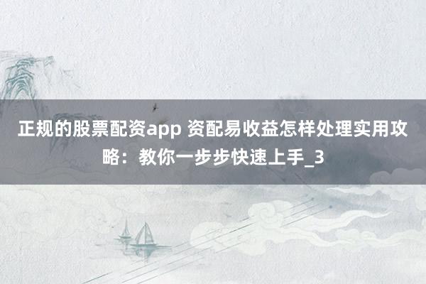 正规的股票配资app 资配易收益怎样处理实用攻略：教你一步步快速上手_3