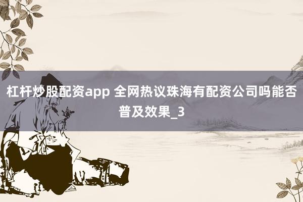 杠杆炒股配资app 全网热议珠海有配资公司吗能否普及效果_3