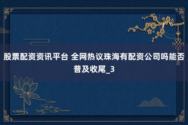 股票配资资讯平台 全网热议珠海有配资公司吗能否普及收尾_3