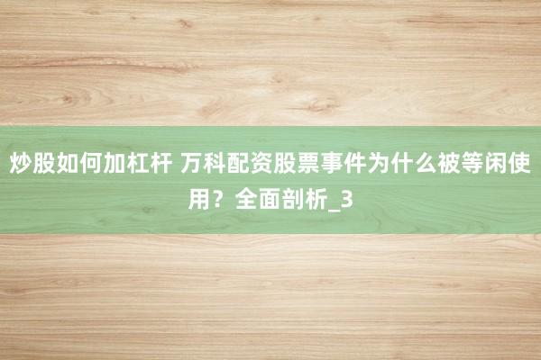 炒股如何加杠杆 万科配资股票事件为什么被等闲使用？全面剖析_3