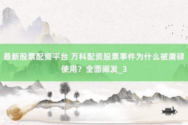 最新股票配资平台 万科配资股票事件为什么被庸碌使用？全面阐发_3