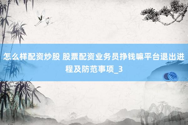 怎么样配资炒股 股票配资业务员挣钱嘛平台退出进程及防范事项_3