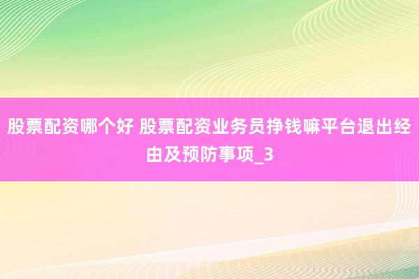 股票配资哪个好 股票配资业务员挣钱嘛平台退出经由及预防事项_3