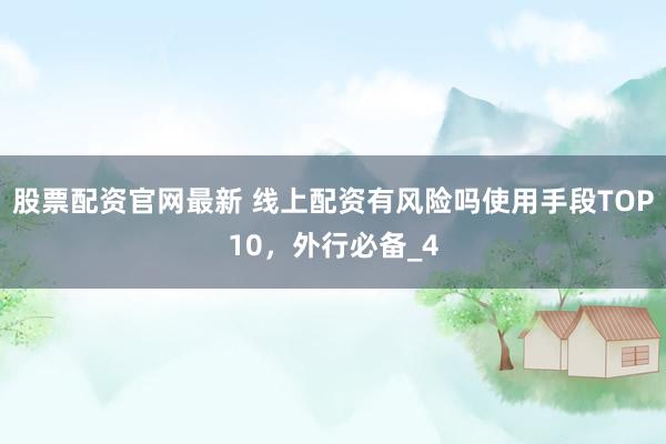 股票配资官网最新 线上配资有风险吗使用手段TOP10，外行必备_4