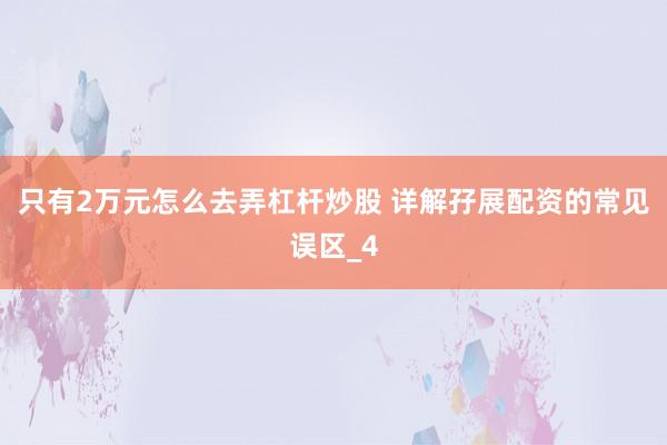 只有2万元怎么去弄杠杆炒股 详解孖展配资的常见误区_4