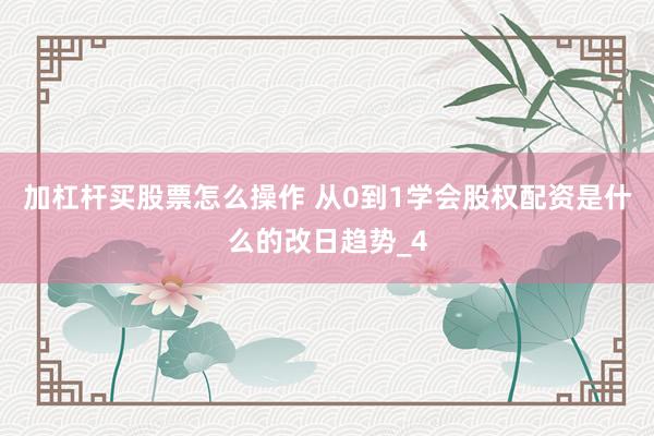 加杠杆买股票怎么操作 从0到1学会股权配资是什么的改日趋势_4