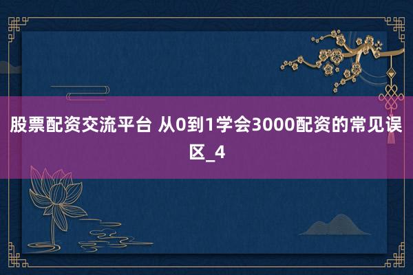 股票配资交流平台 从0到1学会3000配资的常见误区_4
