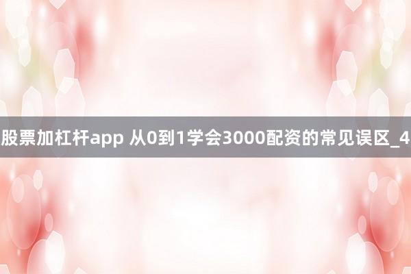 股票加杠杆app 从0到1学会3000配资的常见误区_4