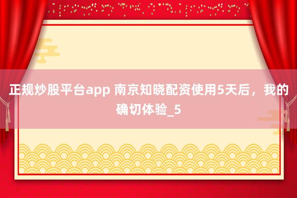 正规炒股平台app 南京知晓配资使用5天后，我的确切体验_5