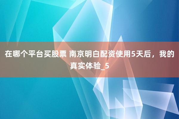 在哪个平台买股票 南京明白配资使用5天后，我的真实体验_5